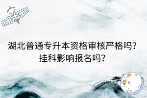 湖北普通專升本資格審核嚴(yán)格嗎？掛科影響報(bào)名嗎？