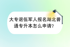 大專退伍軍人報(bào)名湖北普通專升本怎么申請(qǐng)？