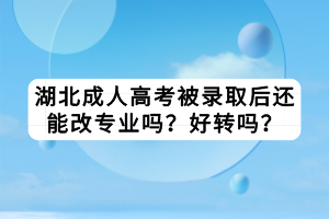 湖北成人高考被錄取后還能改專業(yè)嗎？好轉(zhuǎn)嗎？