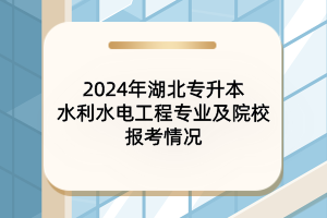 2024年湖北專(zhuān)升本水利水電工程專(zhuān)業(yè)及院校報(bào)考情況