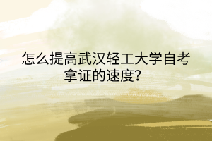怎么提高武漢輕工大學(xué)自考拿證的速度？