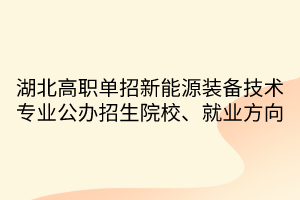 湖北高職單招新能源裝備技術(shù)專業(yè)公辦招生院校、就業(yè)方向