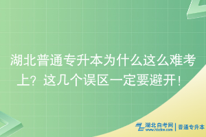 湖北普通專(zhuān)升本為什么這么難考上？這幾個(gè)誤區(qū)一定要避開(kāi)！