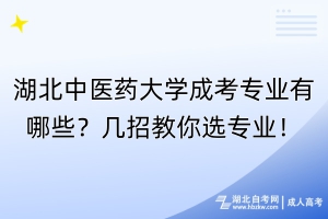 湖北中醫(yī)藥大學(xué)成考專業(yè)有哪些？幾招教你選專業(yè)！