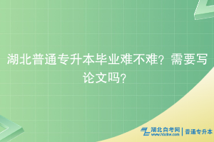 湖北普通專升本畢業(yè)難不難？需要寫論文嗎？