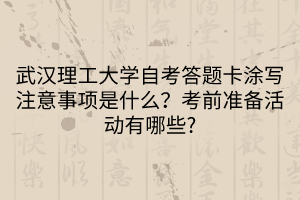 武漢理工大學(xué)自考答題卡涂寫注意事項(xiàng)是什么？考前準(zhǔn)備活動(dòng)有哪些?