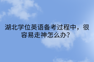 湖北學(xué)位英語(yǔ)備考過(guò)程中，很容易走神怎么辦？