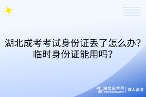 湖北成考考試身份證丟了怎么辦？臨時身份證能用嗎？