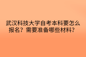 武漢科技大學(xué)自考本科要怎么報(bào)名？需要準(zhǔn)備哪些材料？