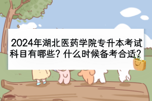 2024年湖北醫(yī)藥學院專升本考試科目有哪些？什么時候備考合適？