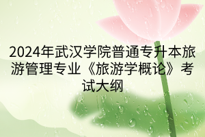 2024年武漢學(xué)院普通專(zhuān)升本旅游管理專(zhuān)業(yè)《旅游學(xué)概論》考試大綱