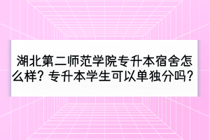湖北第二師范學(xué)院專升本宿舍怎么樣？專升本學(xué)生可以單獨分嗎？