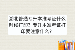 湖北普通專升本準考證什么時候打印？專升本準考證打印要注意什么？