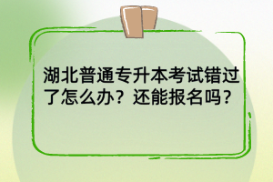 湖北普通專升本考試錯過了怎么辦？還能報名嗎？