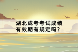 湖北成考考試成績(jī)有效期有規(guī)定嗎？