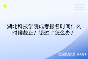 湖北科技學(xué)院成考報(bào)名時(shí)間什么時(shí)候截止？錯過了怎么辦？