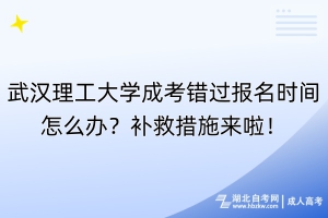 武漢理工大學(xué)成考錯(cuò)過報(bào)名時(shí)間怎么辦？補(bǔ)救措施來啦！