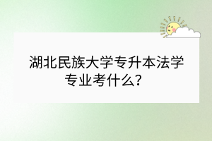 湖北民族大學(xué)專升本法學(xué)專業(yè)考什么？