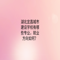 ?湖北宜昌城市建設(shè)學(xué)校有哪些專業(yè)，就業(yè)方向如何？