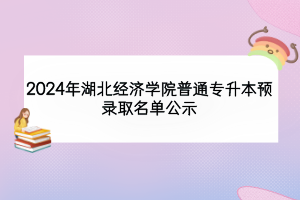 2024年湖北經(jīng)濟學(xué)院普通專升本預(yù)錄取名單公示