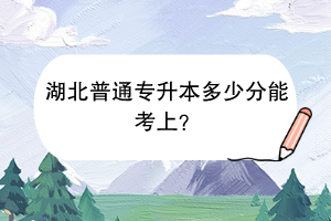 湖北普通專升本多少分能考上？