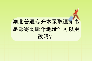 湖北普通專升本錄取通知書是郵寄到哪個(gè)地址？可以更改嗎？