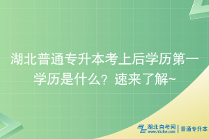 湖北普通專升本考上后學歷第一學歷是什么？速來了解~