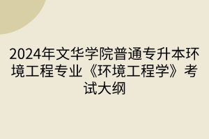 2024年文華學(xué)院普通專(zhuān)升本環(huán)境工程專(zhuān)業(yè)《環(huán)境工程學(xué)》考試大綱