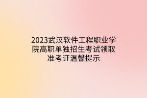 2023武漢軟件工程職業(yè)學(xué)院高職單獨招生考試領(lǐng)取準(zhǔn)考證溫馨提示
