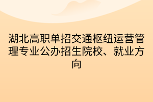 湖北高職單招交通樞紐運營管理專業(yè)公辦招生院校、就業(yè)方向