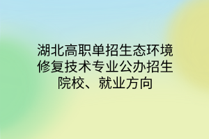 湖北高職單招生態(tài)環(huán)境修復(fù)技術(shù)專業(yè)公辦招生院校、就業(yè)方向