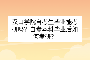 漢口學院自考生畢業(yè)能考研嗎？自考本科畢業(yè)后如何考研？