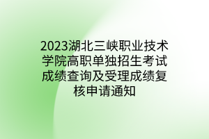 2023湖北三峽職業(yè)技術(shù)學(xué)院高職單獨(dú)招生考試成績查詢及受理成績復(fù)核申請通知