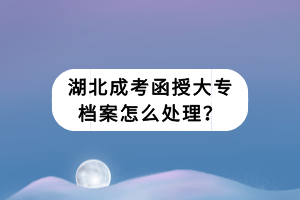 湖北成考函授大專檔案怎么處理？