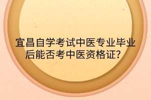 宜昌自學(xué)考試中醫(yī)專業(yè)畢業(yè)后能否考中醫(yī)資格證？