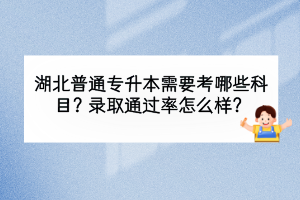 湖北普通專升本需要考哪些科目？錄取通過率怎么樣？