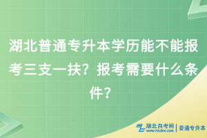 湖北普通專升本學(xué)歷能不能報(bào)考三支一扶？報(bào)考需要什么條件？