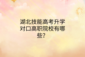 湖北技能高考升學(xué)對(duì)口高職院校有哪些？