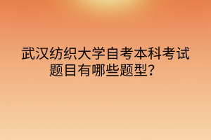 武漢紡織大學(xué)自考本科考試題目有哪些題型？