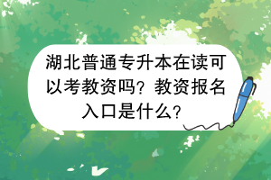 湖北普通專升本在讀可以考教資嗎？教資報名入口是什么？