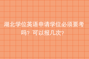 湖北學位英語申請學位必須要考嗎？可以報幾次？