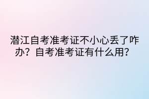 潛江自考準考證不小心丟了咋辦？自考準考證有什么用？