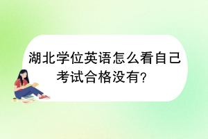 湖北學(xué)位英語怎么看自己考試合格沒有？