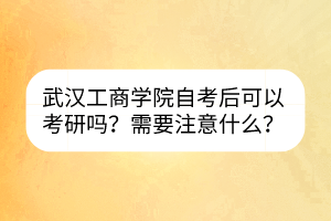 武漢工商學(xué)院自考后可以考研嗎？需要注意什么？