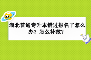 湖北普通專升本錯(cuò)過(guò)報(bào)名了怎么辦？怎么補(bǔ)救？