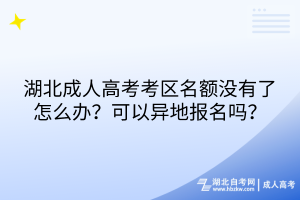 湖北成人高考考區(qū)名額沒有了怎么辦？可以異地報名嗎？