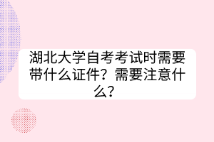 湖北大學(xué)自考考試時(shí)需要帶什么證件？需要注意什么？