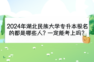 2024年湖北民族大學專升本報名的都是哪些人？一定能考上嗎？
