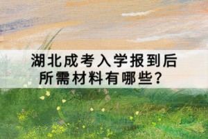 湖北成考入學(xué)報到后所需材料有哪些？