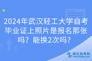 2024年武漢輕工大學(xué)自考畢業(yè)證上照片是報(bào)名那張嗎？能換2次嗎？